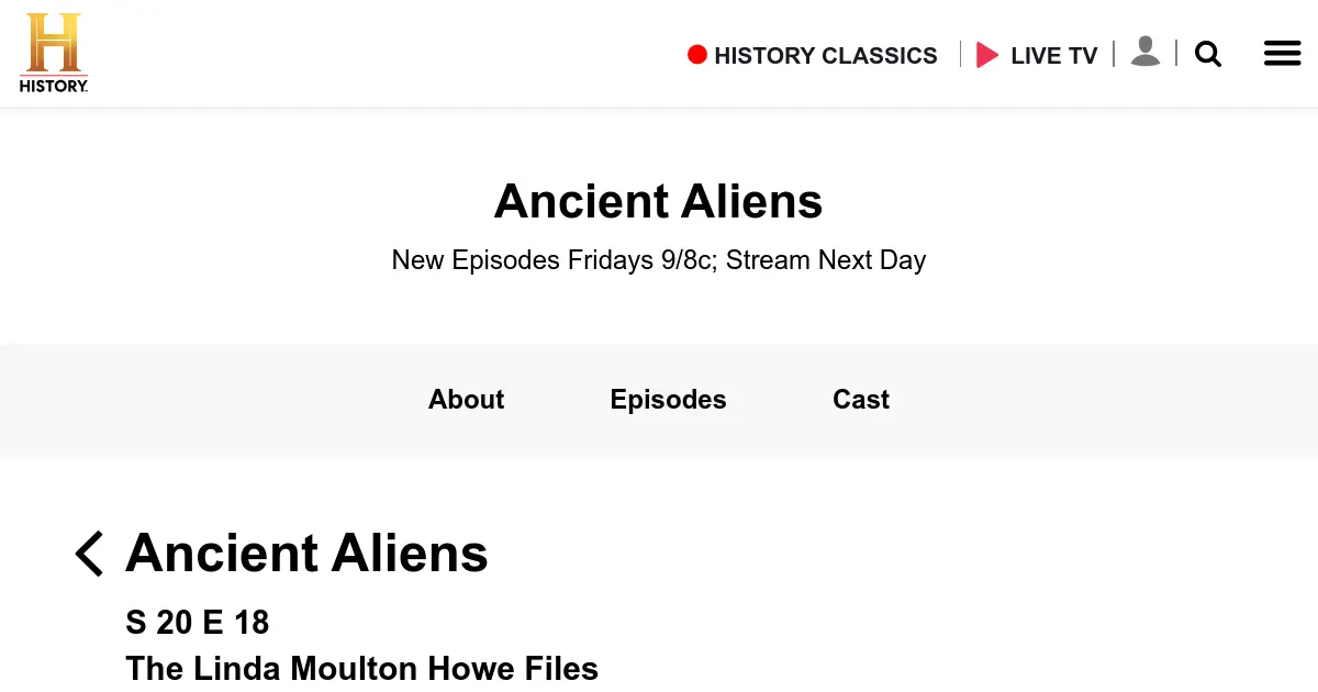 Watch Ancient Aliens Season 20 Episode 18 | HISTORY Channel — Ancient Aliens. New Episodes Fridays 9/8c; Stream Next Day. about · Episodes · cast · Ancient Aliens. S 20 E 18. The Linda Moulton Howe Files. Aug 30, 2024 | tv ...